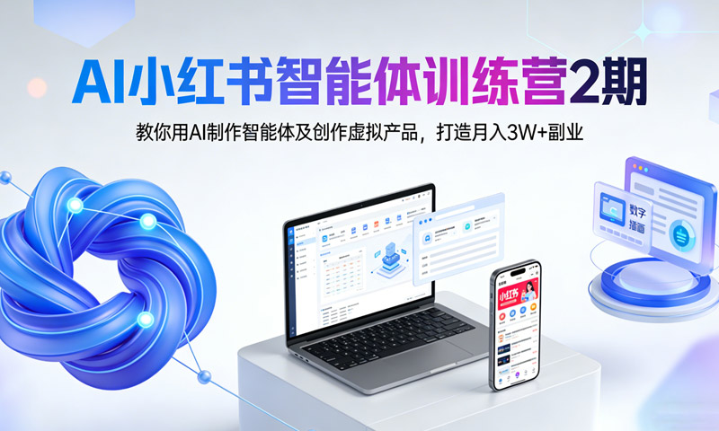 AI小红书智能体训练营2期：教你用AI制作智能体及创作虚拟产品，打造月入3W+副业