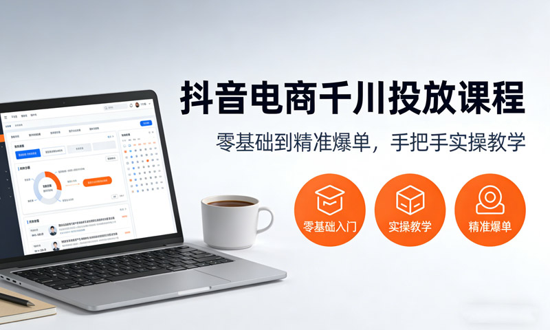 抖音电商千川投放课程：零基础到精准爆单，手把手实操教学