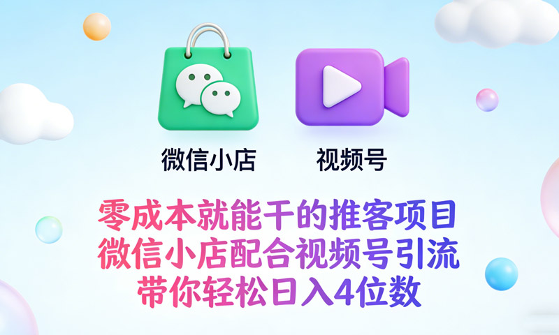 零成本就能干的推客项目，微信小店配合视频号引流，带你轻松日入4位数